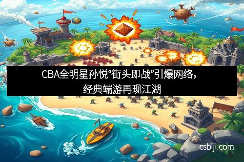 CBA全明星孙悦“街头即战”引爆网络,经典端游再现江湖 CBA全明星孙悦“街头即战”引爆网络,经典端游再现江湖
