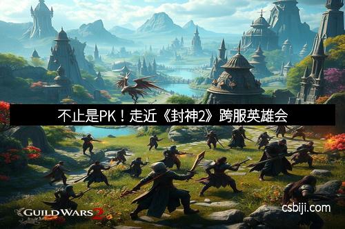 不止是PK!走近《封神2》跨服英雄会 不止是PK!走近《封神2》跨服英雄会