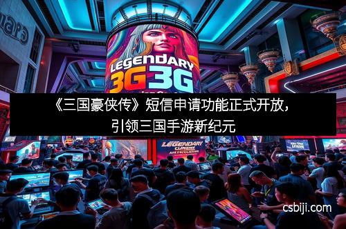 《三国豪侠传》短信申请功能正式开放,引领三国手游新纪元 《三国豪侠传》短信申请功能正式开放,引领三国手游新纪元